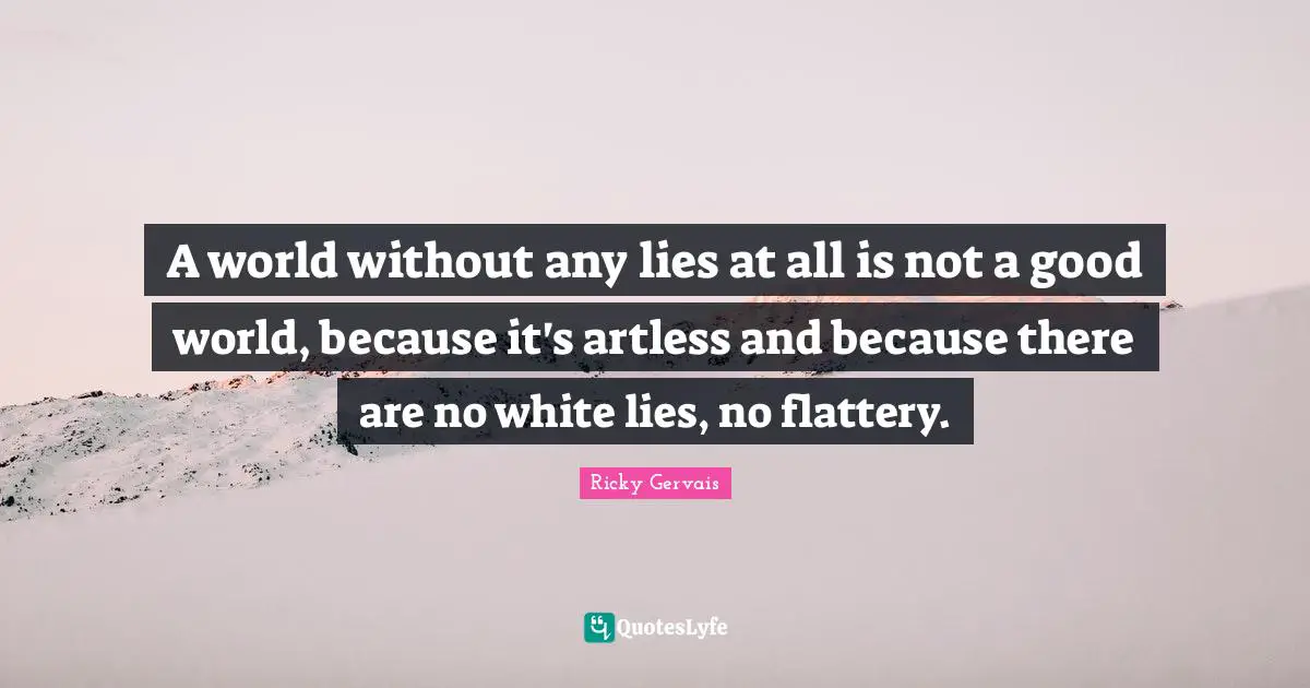 A world without any lies at all is not a good world, because it's artless and because there are no white lies, no flattery.