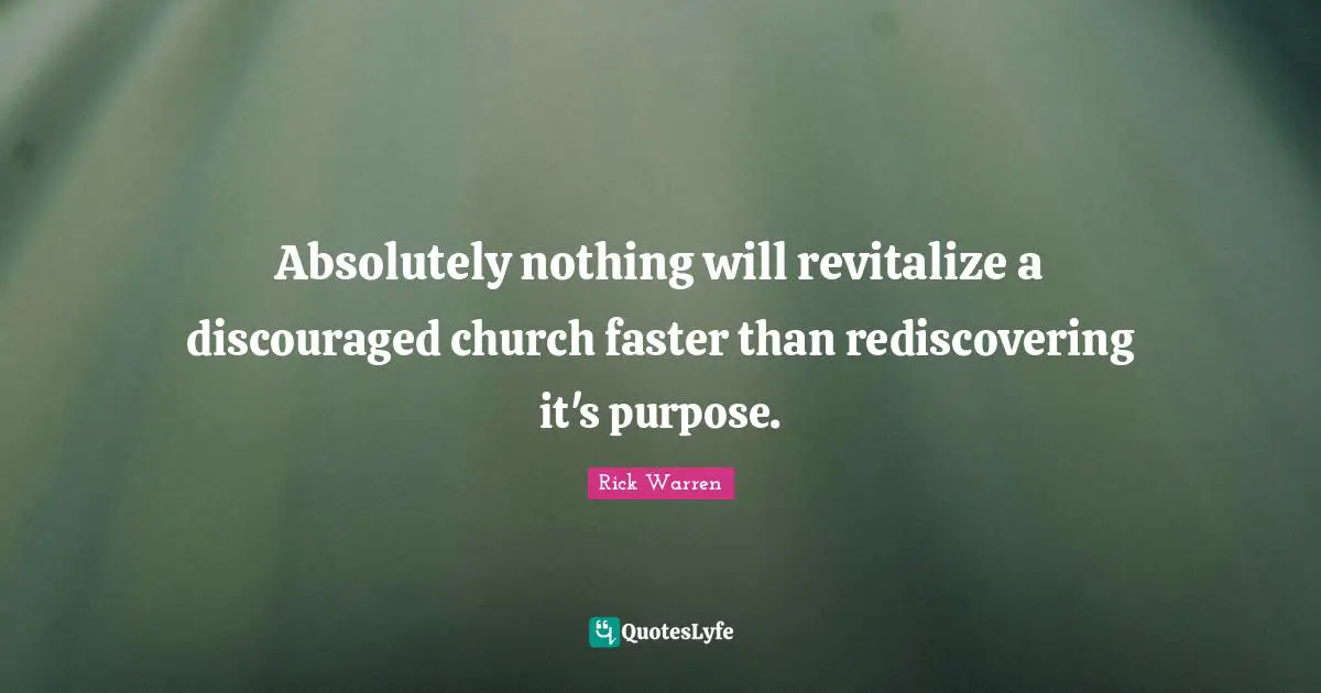 Absolutely nothing will revitalize a discouraged church faster than rediscovering it's purpose.