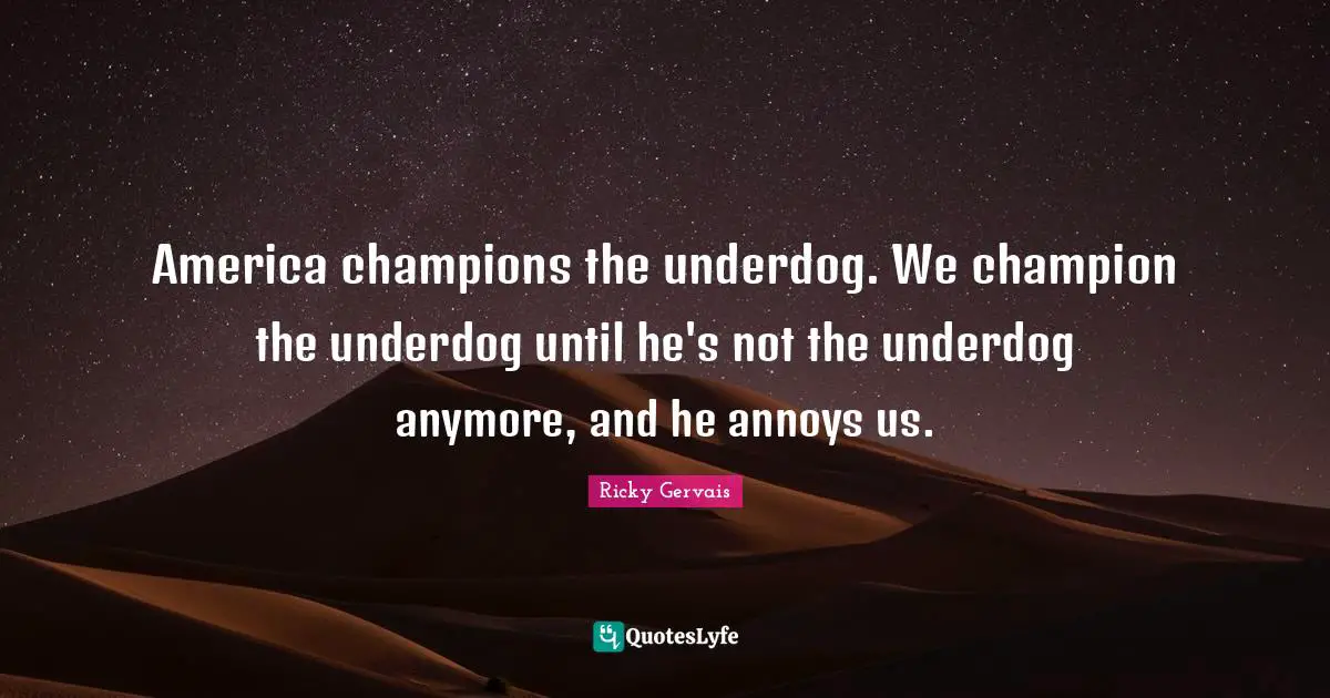 America champions the underdog. We champion the underdog until he's not the underdog anymore, and he annoys us.