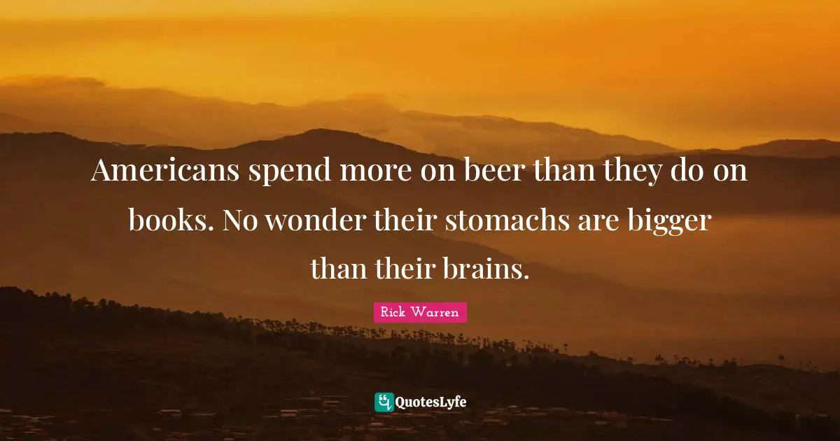 Americans spend more on beer than they do on books. No wonder their stomachs are bigger than their brains.