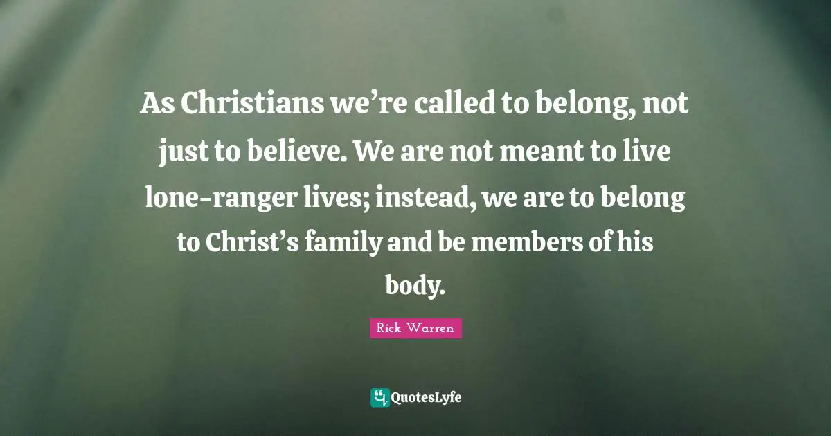 As Christians we’re called to belong, not just to believe. We are not meant to live lone-ranger lives; instead, we are to belong to Christ’s family and be members of his body.