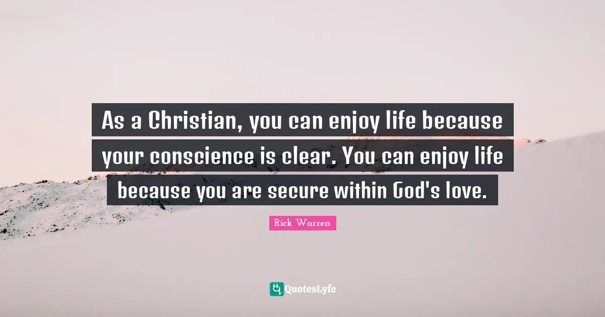 As a Christian, you can enjoy life because your conscience is clear. You can enjoy life because you are secure within God's love.