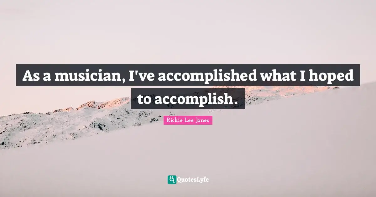 As a musician, I've accomplished what I hoped to accomplish.