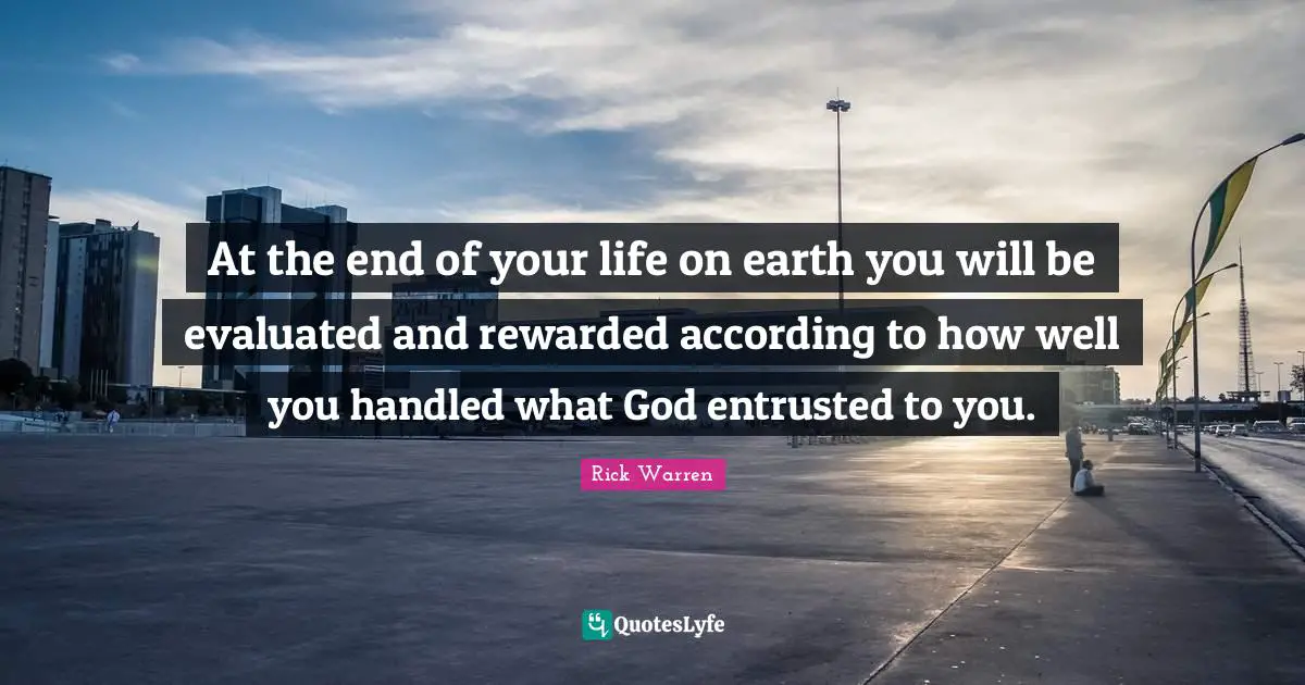 At the end of your life on earth you will be evaluated and rewarded according to how well you handled what God entrusted to you.