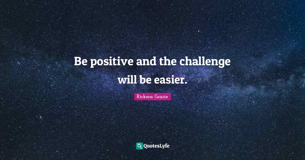 Rickson Gracie Quotes: Be positive and the challenge will be easier.