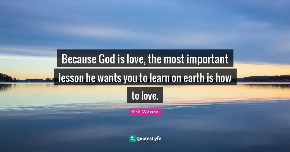 Because God is love, the most important lesson he wants you to learn on earth is how to love.