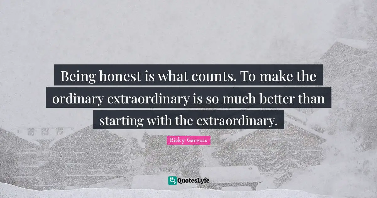 Being honest is what counts. To make the ordinary extraordinary is so much better than starting with the extraordinary.