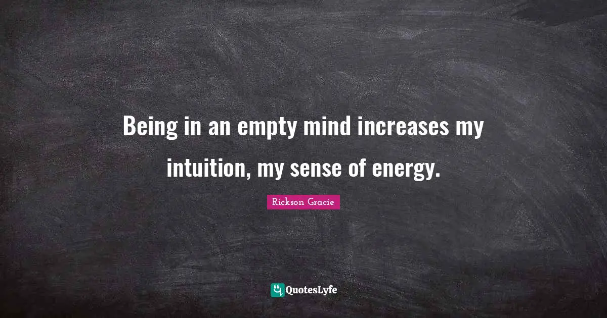 Being in an empty mind increases my intuition, my sense of energy.