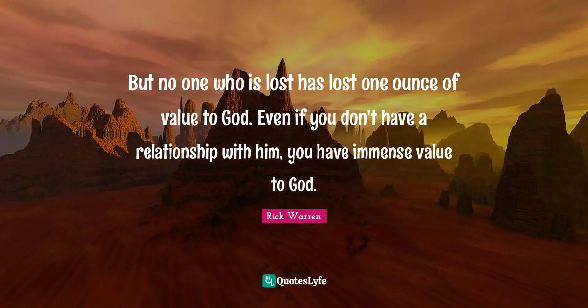 But no one who is lost has lost one ounce of value to God. Even if you don't have a relationship with him, you have immense value to God.