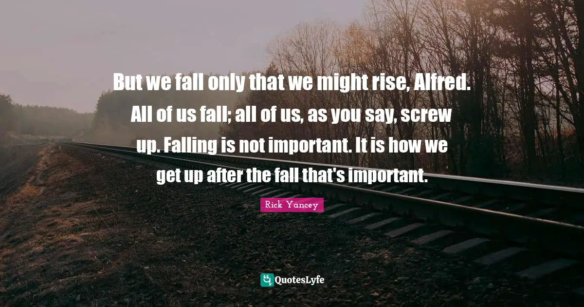 But we fall only that we might rise, Alfred. All of us fall; all of us, as you say, screw up. Falling is not important. It is how we get up after the fall that's important.