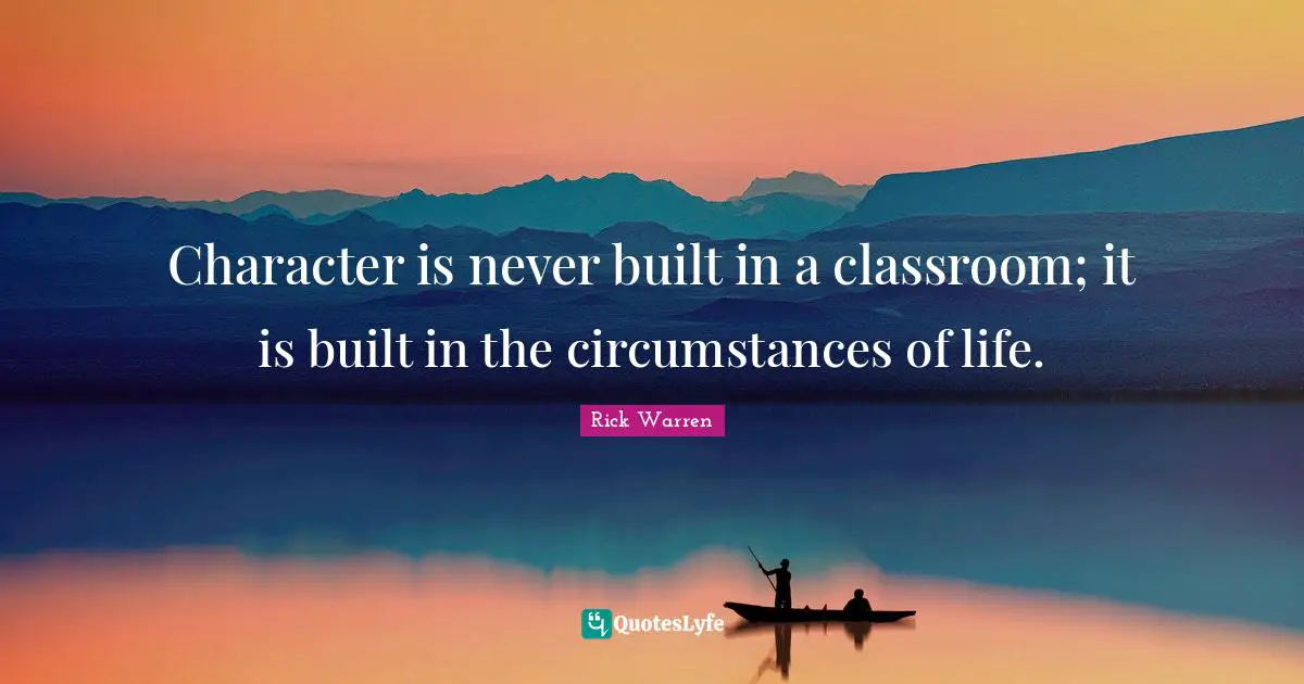 Character is never built in a classroom; it is built in the circumstances of life.