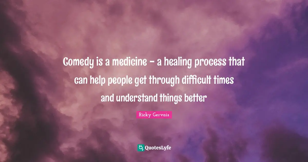 Comedy is a medicine - a healing process that can help people get through difficult times and understand things better