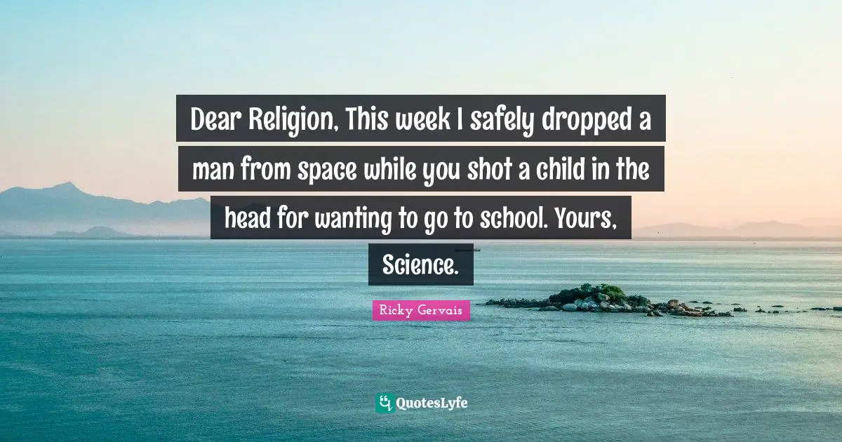 Dear Religion, This week I safely dropped a man from space while you shot a child in the head for wanting to go to school. Yours, Science.
