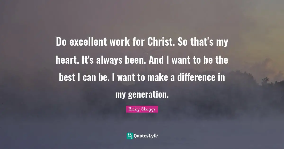 Do excellent work for Christ. So that's my heart. It's always been. And I want to be the best I can be. I want to make a difference in my generation.