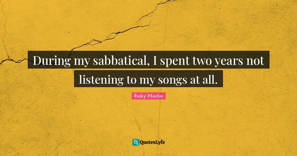 Two Years Quotes: "During my sabbatical, I spent two years not listening to my songs at all."