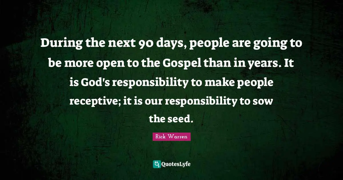 During the next 90 days, people are going to be more open to the Gospel than in years. It is God's responsibility to make people receptive; it is our responsibility to sow the seed.