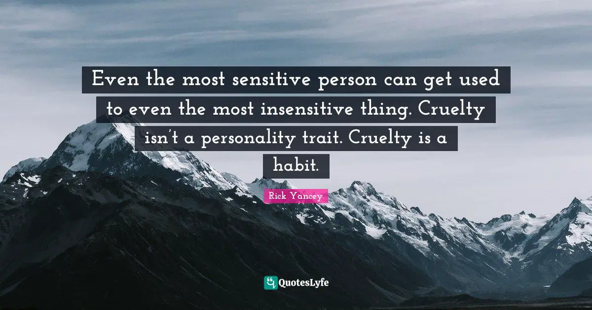 Even the most sensitive person can get used to even the most insensitive thing. Cruelty isn’t a personality trait. Cruelty is a habit.