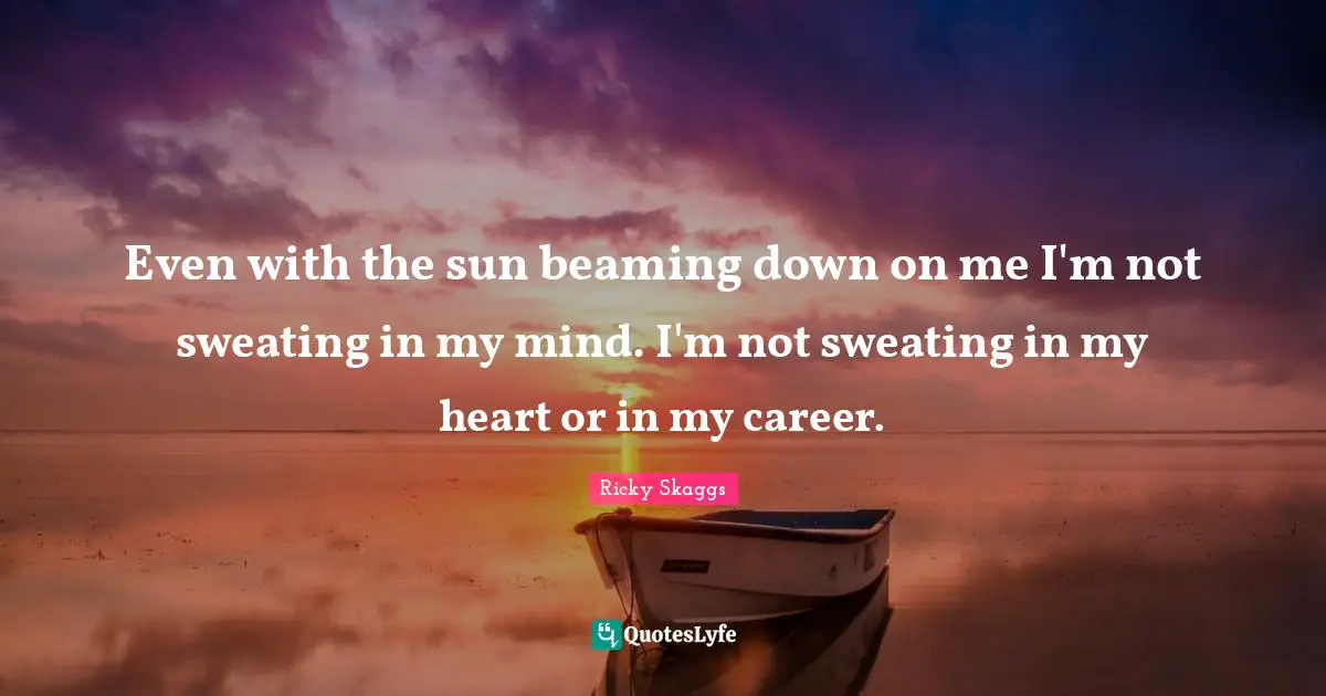 Even with the sun beaming down on me I'm not sweating in my mind. I'm not sweating in my heart or in my career.