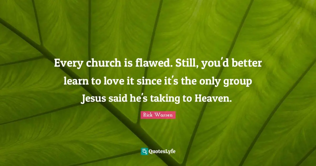 Every church is flawed. Still, you'd better learn to love it since it's the only group Jesus said he's taking to Heaven.