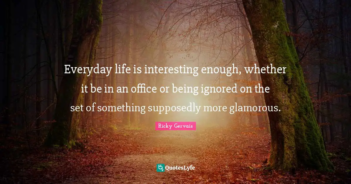 Glamorous Quotes: "Everyday life is interesting enough, whether it be in an office or being ignored on the set of something supposedly more glamorous."