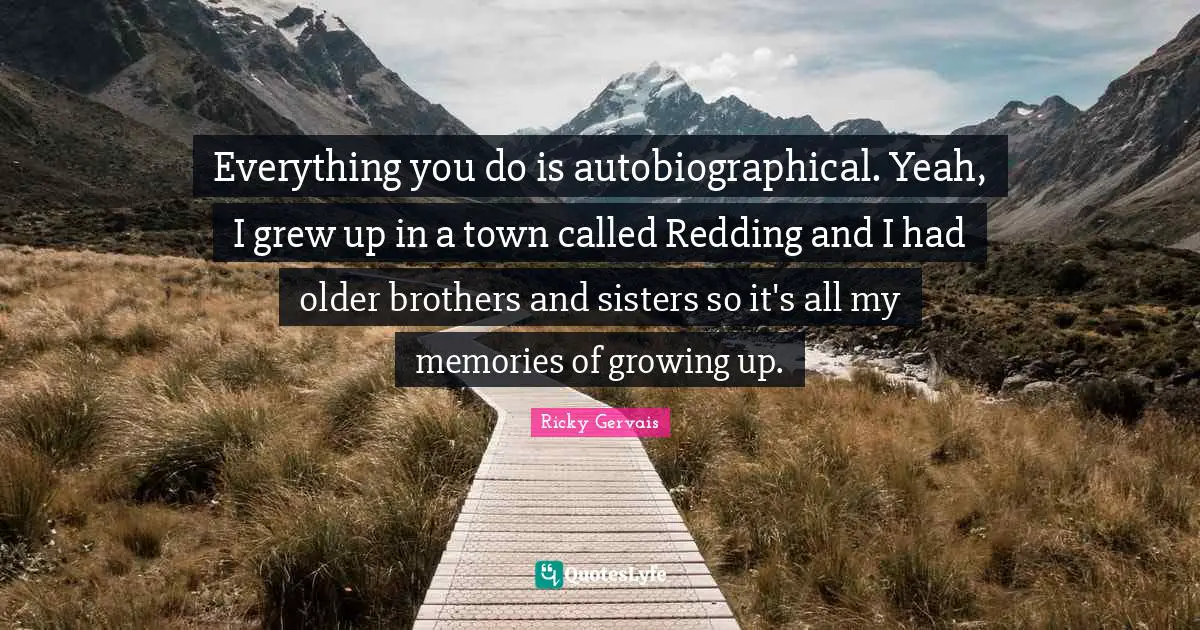 Everything you do is autobiographical. Yeah, I grew up in a town called Redding and I had older brothers and sisters so it's all my memories of growing up.