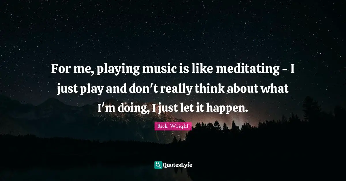 Playing Music Quotes: "For me, playing music is like meditating - I just play and don't really think about what I'm doing, I just let it happen."