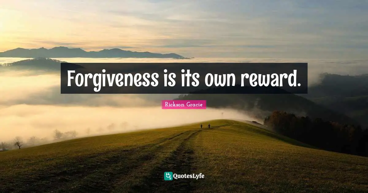 Forgiveness is its own reward.