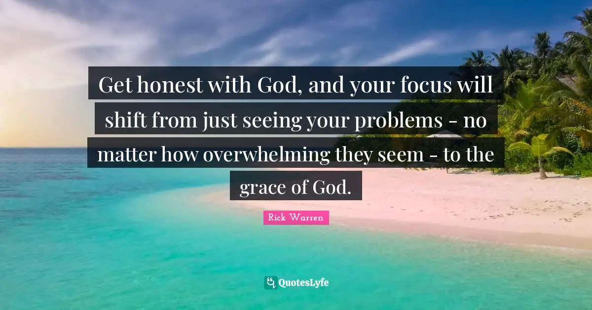 Get honest with God, and your focus will shift from just seeing your problems - no matter how overwhelming they seem - to the grace of God.