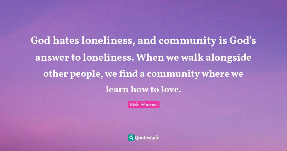 God hates loneliness, and community is God's answer to loneliness. When we walk alongside other people, we find a community where we learn how to love.