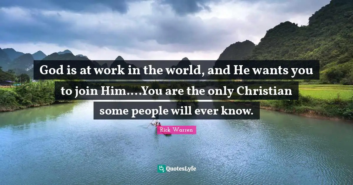 God is at work in the world, and He wants you to join Him....You are the only Christian some people will ever know.