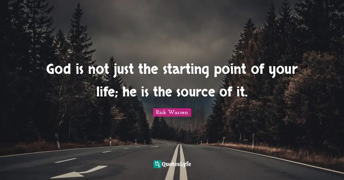 God is not just the starting point of your life; he is the source of it.
