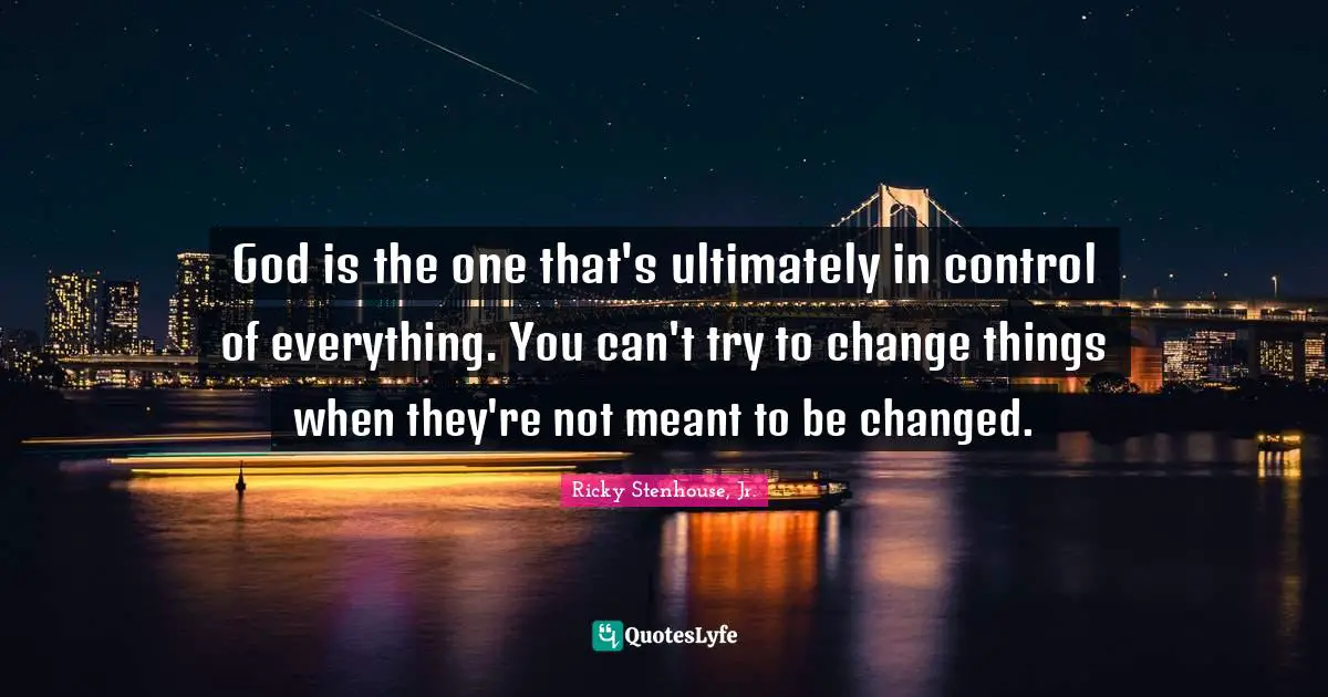 Ricky Stenhouse, Jr. Quotes: "God is the one that's ultimately in control of everything. You can't try to change things when they're not meant to be changed."