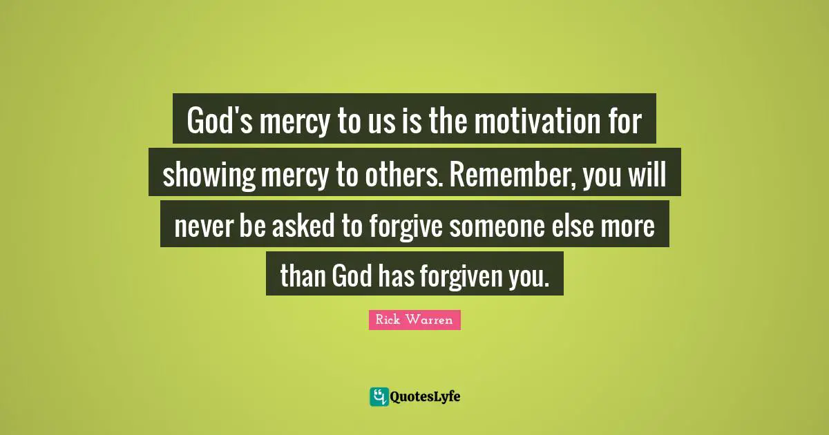 God's mercy to us is the motivation for showing mercy to others. Remember, you will never be asked to forgive someone else more than God has forgiven you.