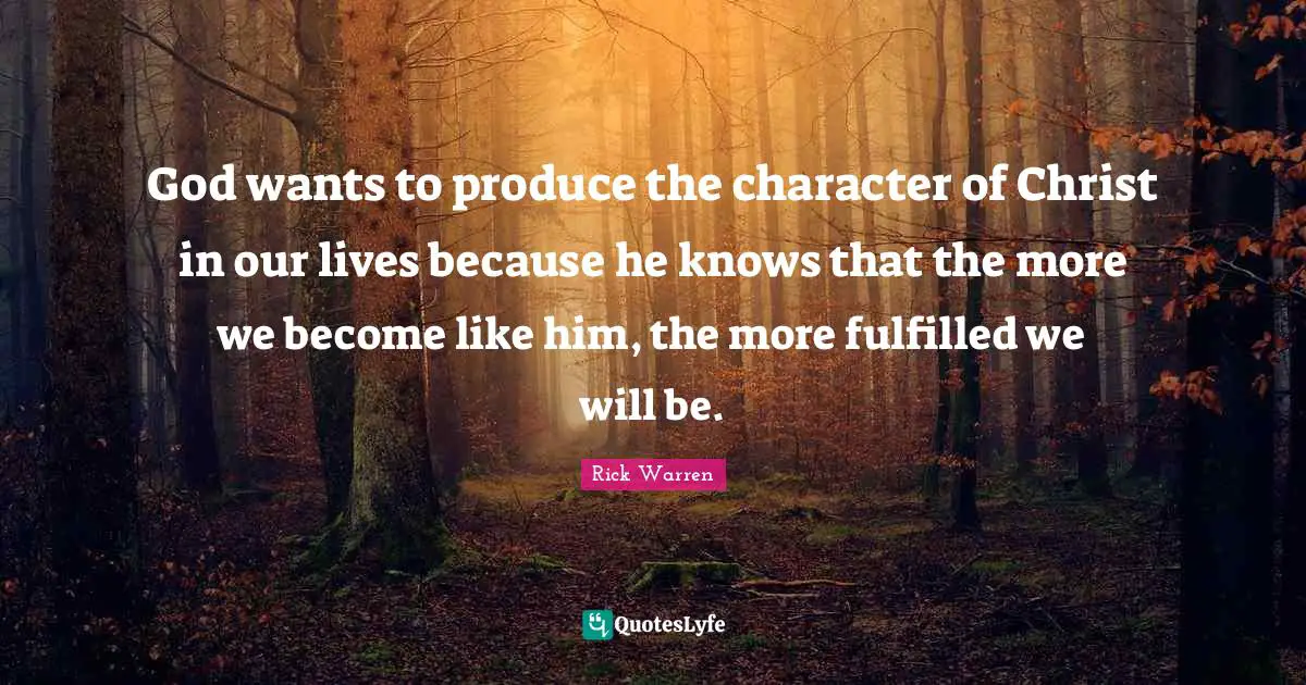 God wants to produce the character of Christ in our lives because he knows that the more we become like him, the more fulfilled we will be.