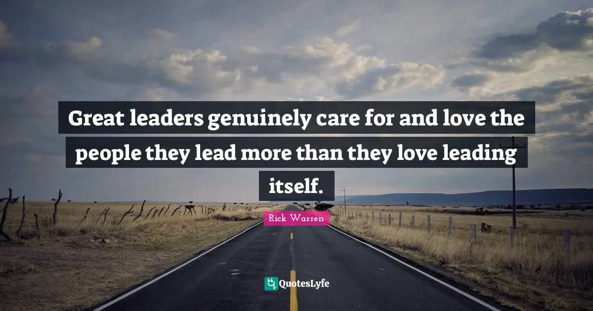 Great leaders genuinely care for and love the people they lead more than they love leading itself.
