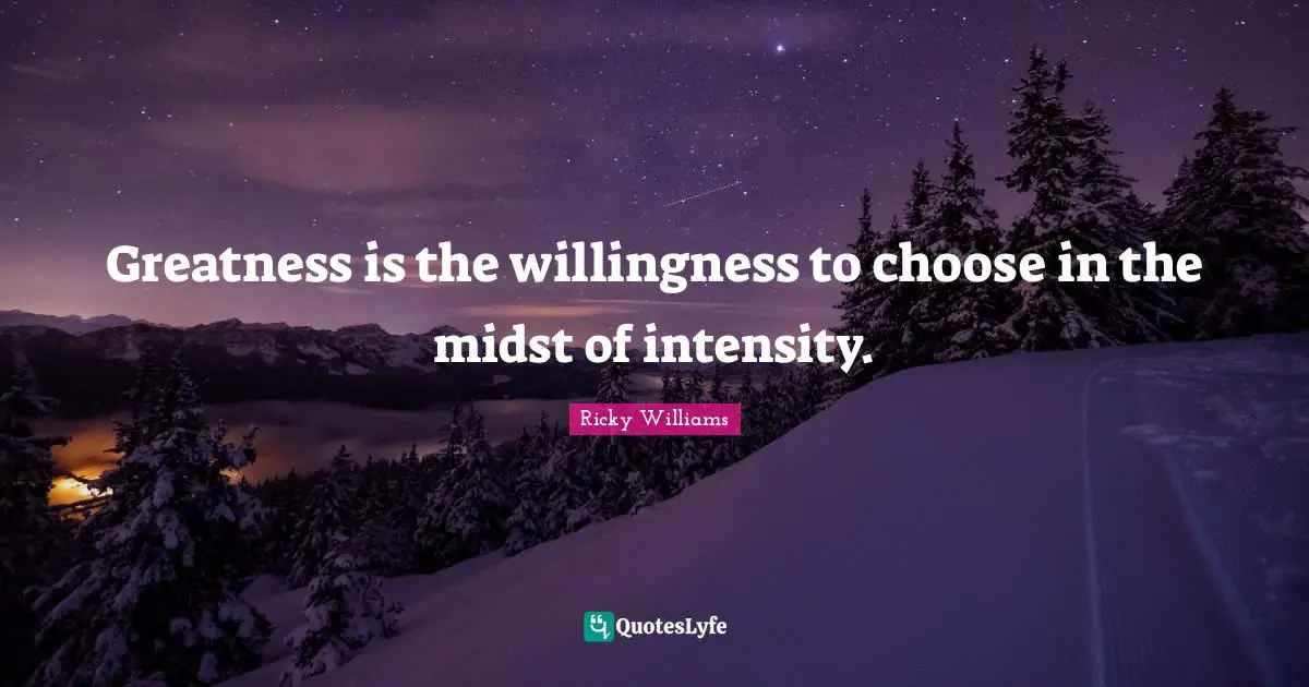 Greatness is the willingness to choose in the midst of intensity.