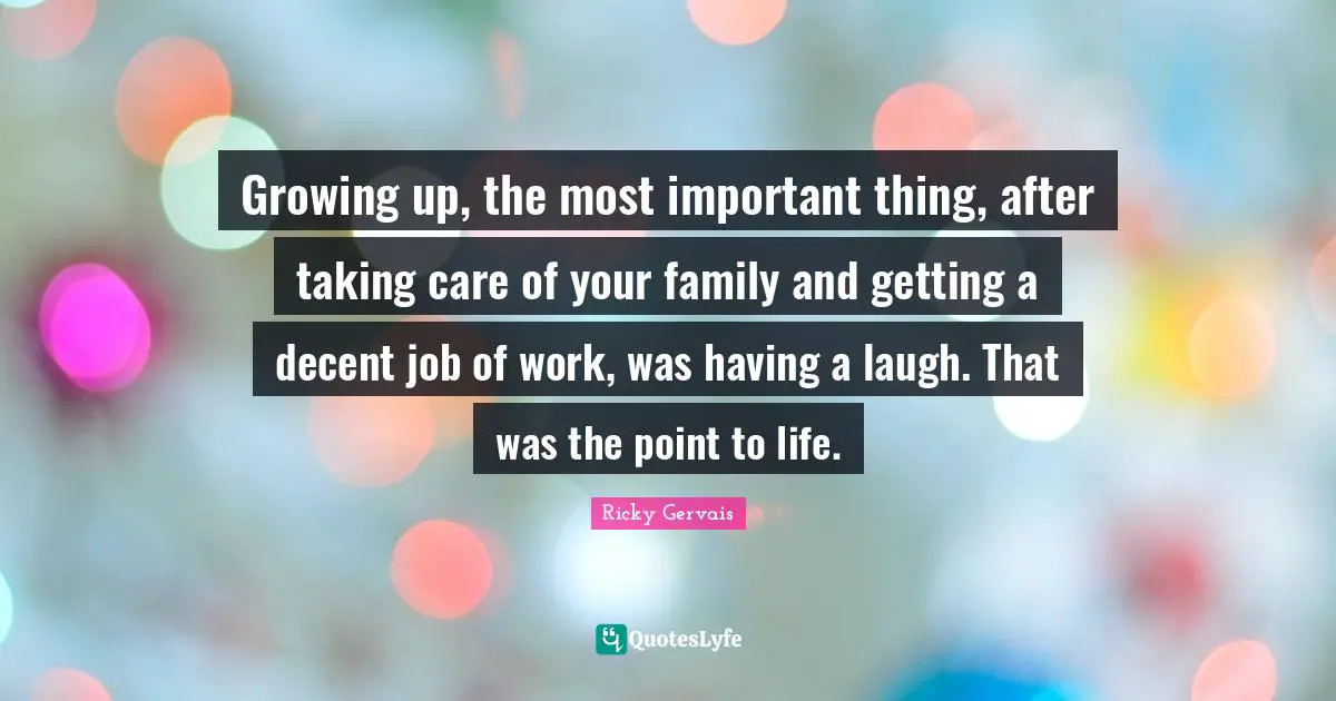 Growing up, the most important thing, after taking care of your family and getting a decent job of work, was having a laugh. That was the point to life.