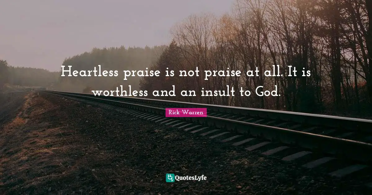 Heartless praise is not praise at all. It is worthless and an insult to God.