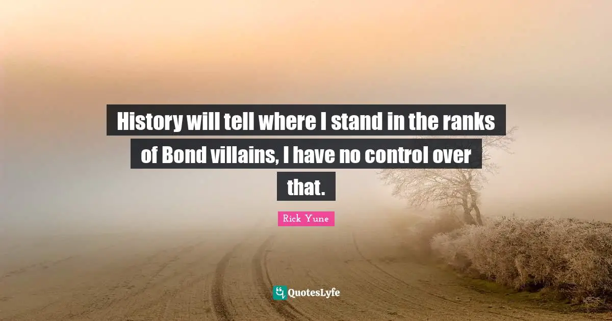 Rick Yune Quotes: "History will tell where I stand in the ranks of Bond villains, I have no control over that."