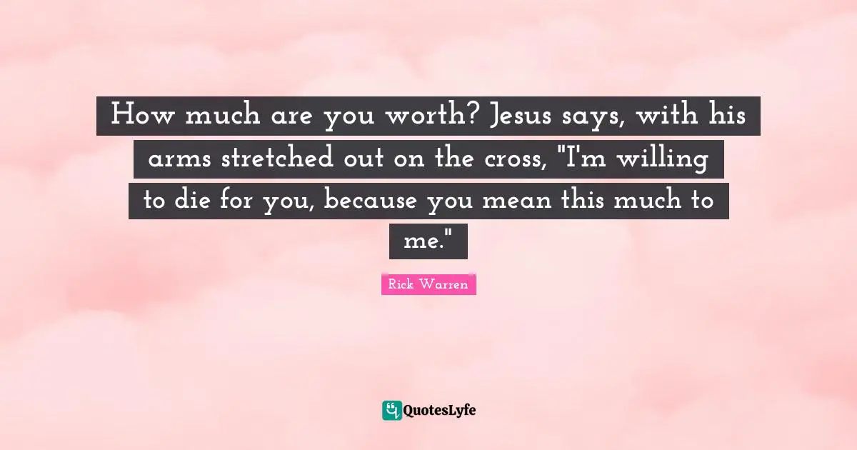 How much are you worth? Jesus says, with his arms stretched out on the cross, "I'm willing to die for you, because you mean this much to me."