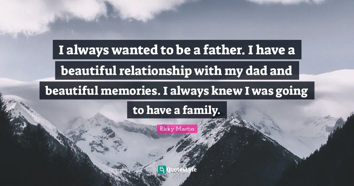 I always wanted to be a father. I have a beautiful relationship with my dad and beautiful memories. I always knew I was going to have a family.