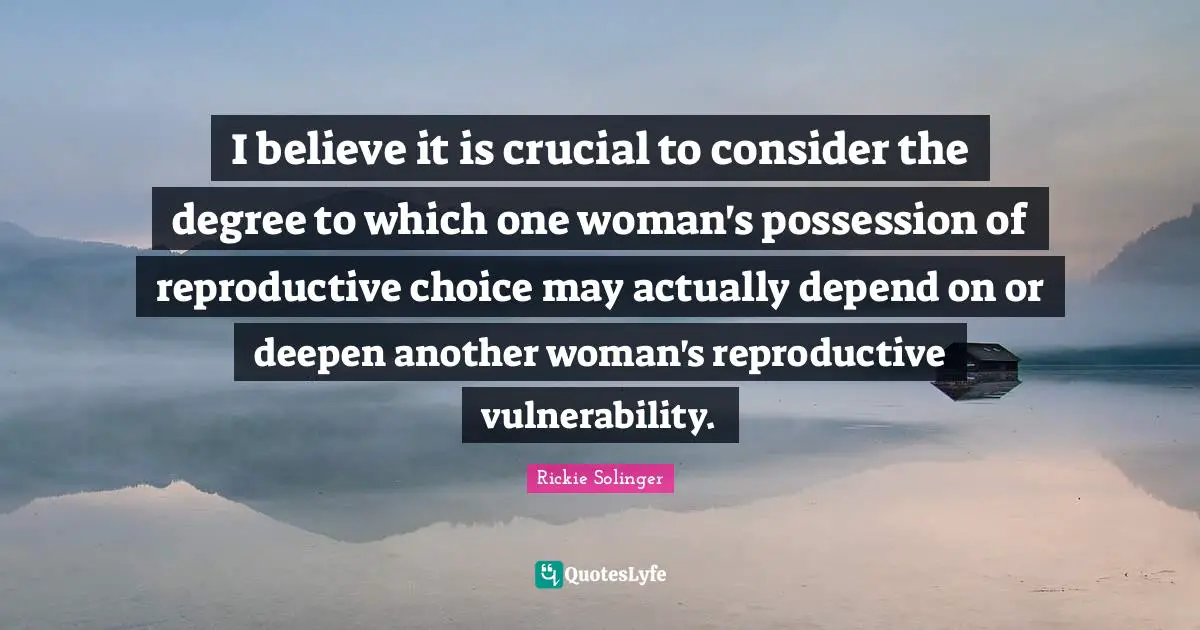 I believe it is crucial to consider the degree to which one woman's possession of reproductive choice may actually depend on or deepen another woman's reproductive vulnerability.