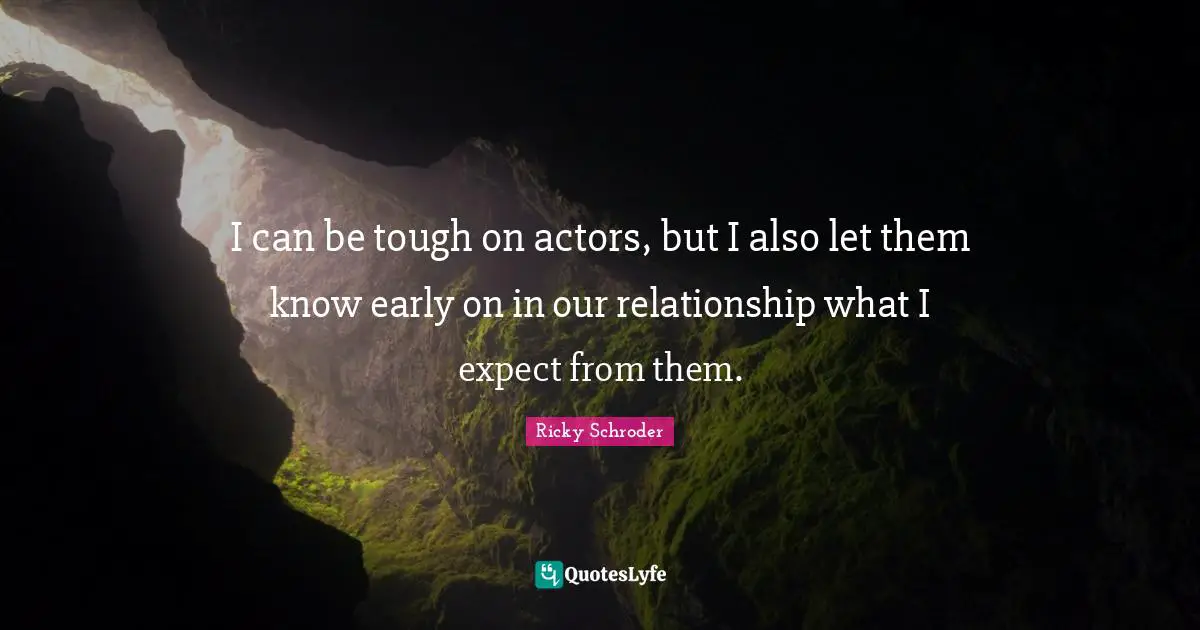 I can be tough on actors, but I also let them know early on in our relationship what I expect from them.