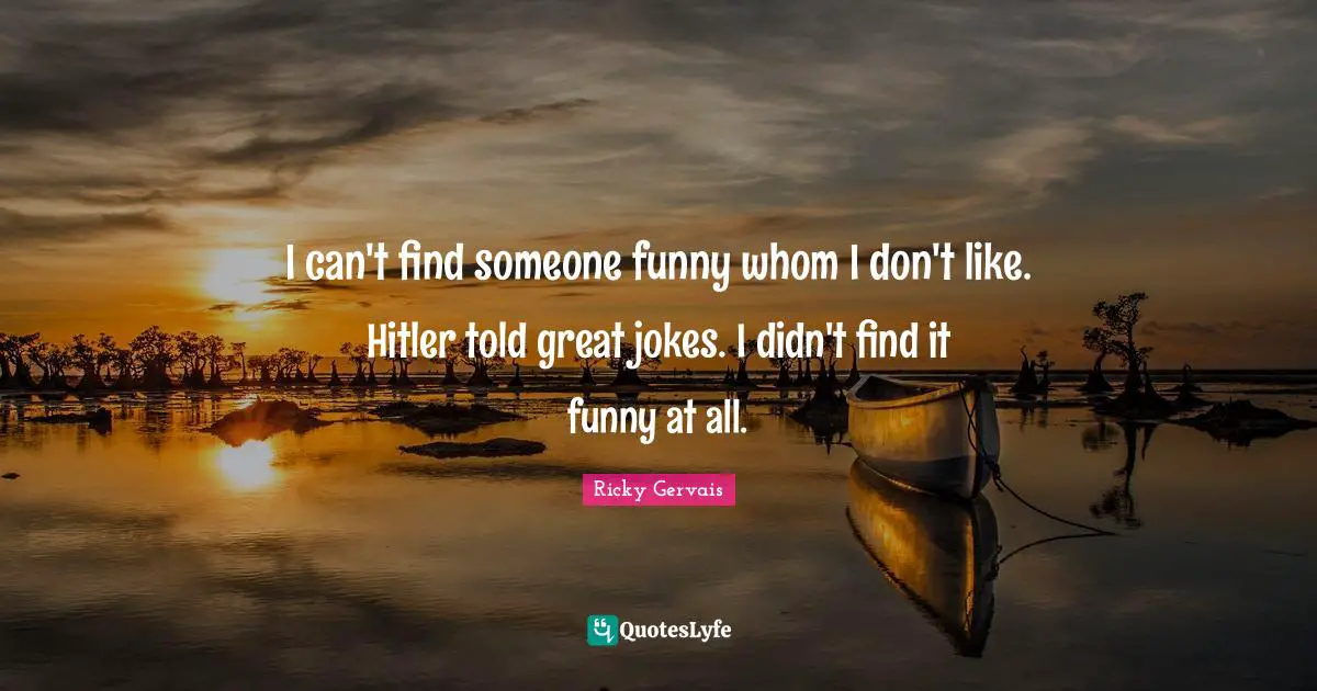 I can't find someone funny whom I don't like. Hitler told great jokes. I didn't find it funny at all.