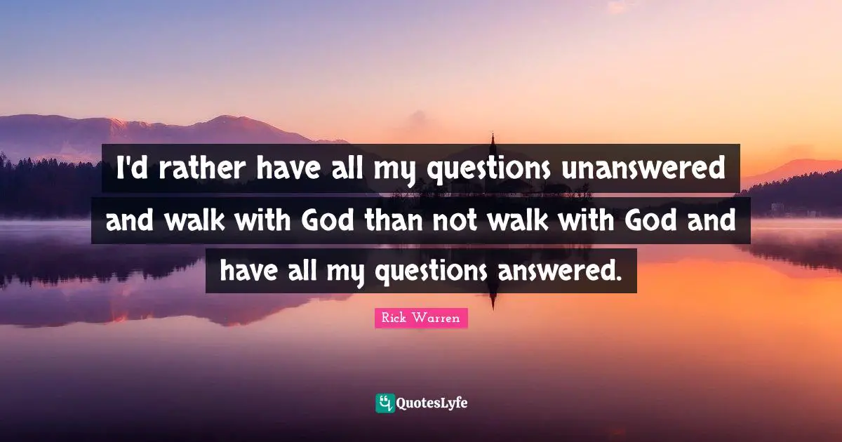 I'd rather have all my questions unanswered and walk with God than not walk with God and have all my questions answered.