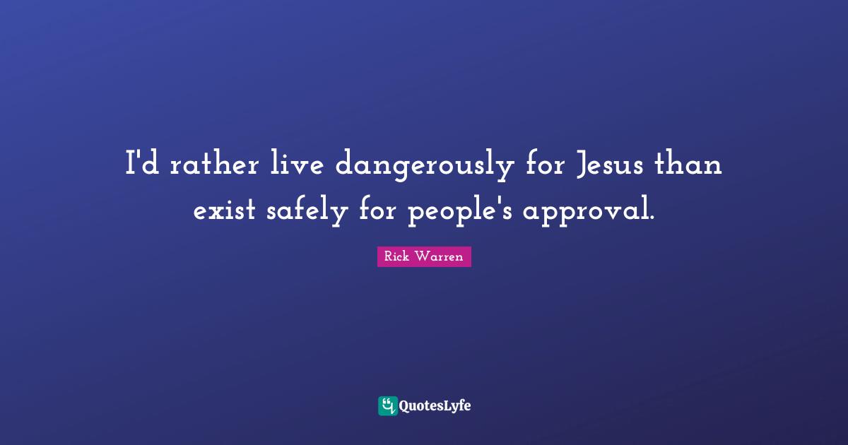 I'd rather live dangerously for Jesus than exist safely for people's approval.