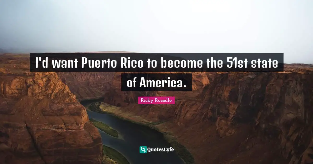 I'd want Puerto Rico to become the 51st state of America.