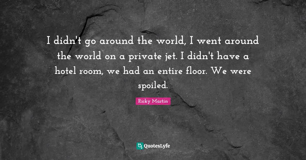 Around The World Quotes: "I didn't go around the world, I went around the world on a private jet. I didn't have a hotel room, we had an entire floor. We were spoiled."