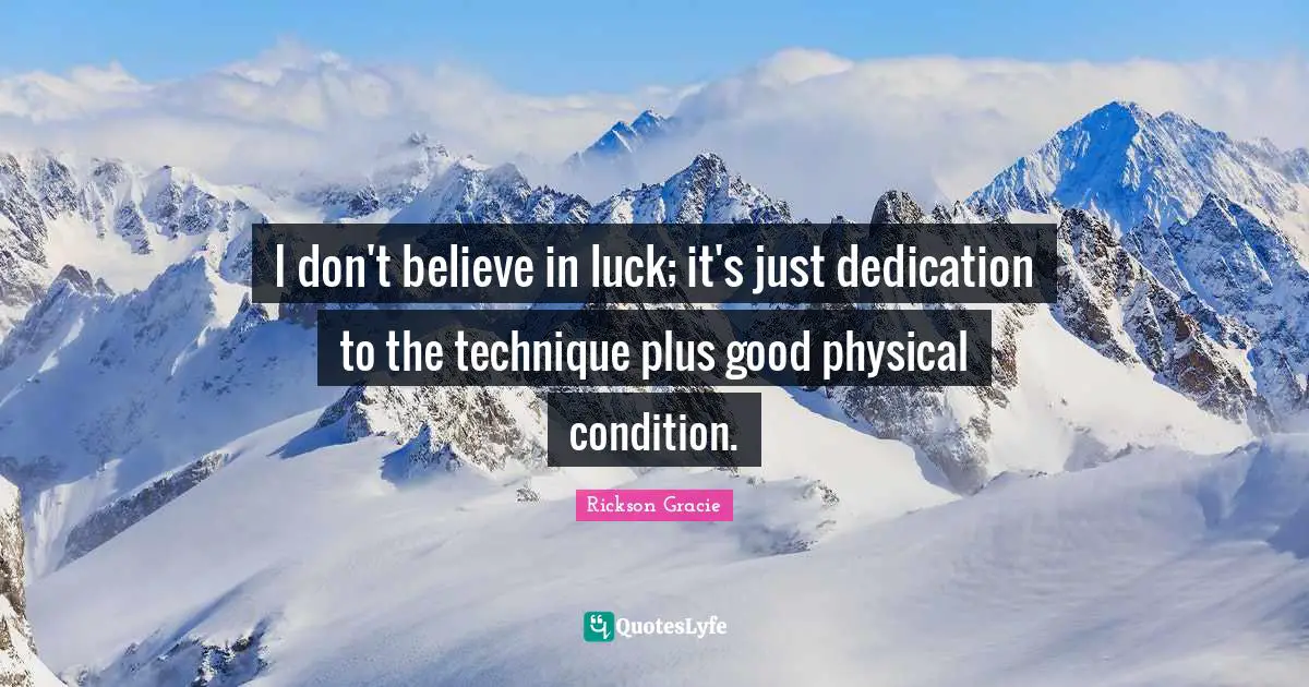 I don't believe in luck; it's just dedication to the technique plus good physical condition.