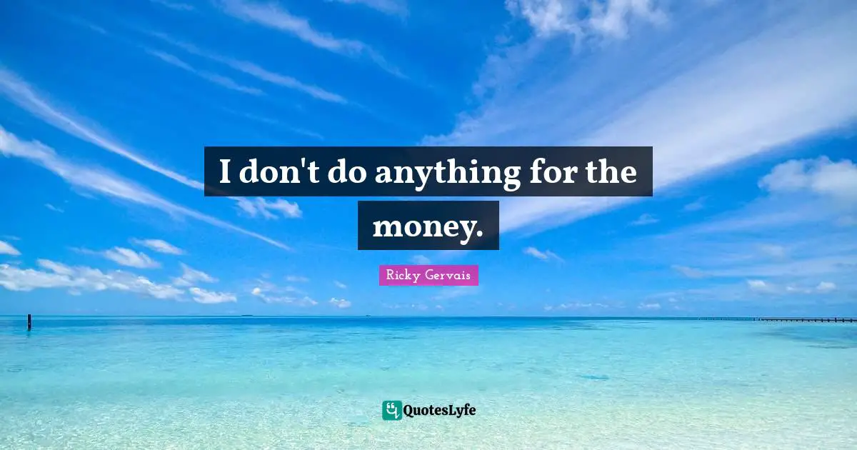 I don't do anything for the money.